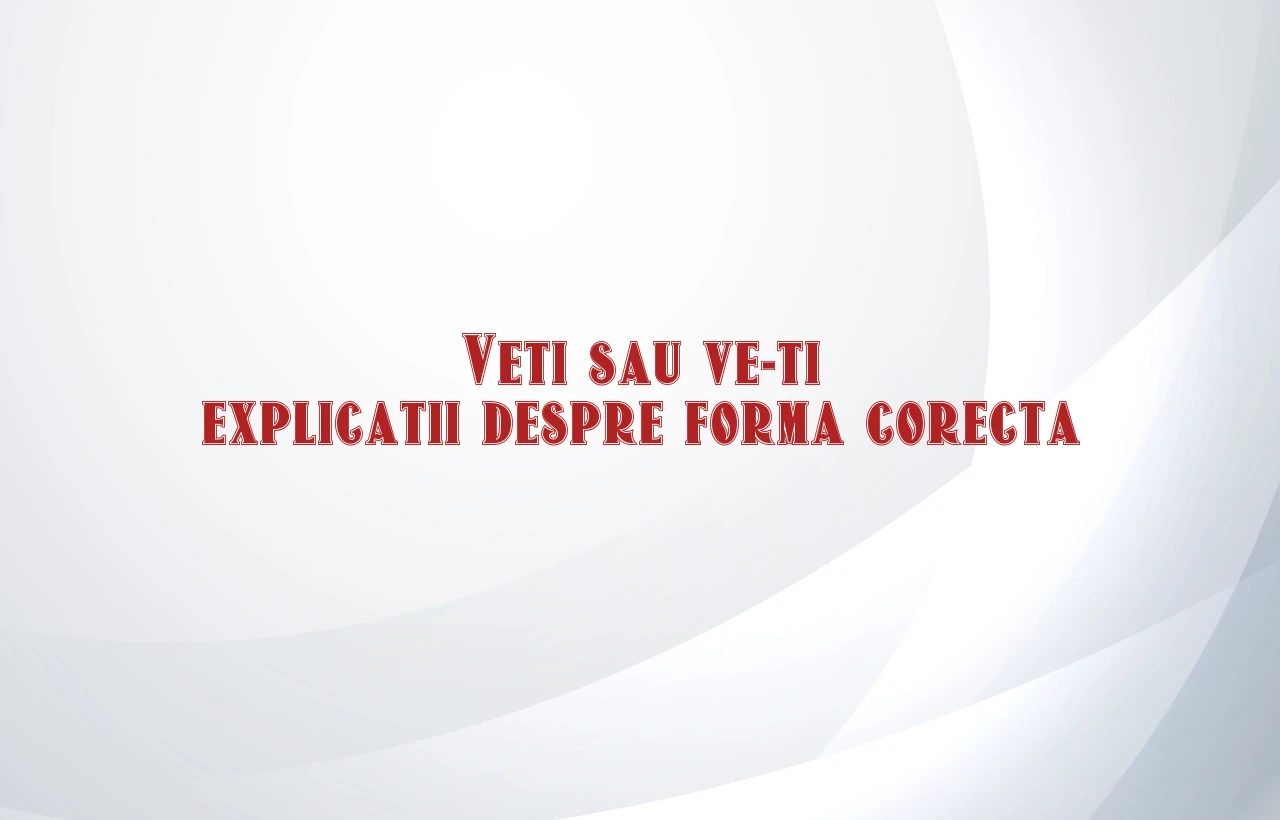 Veti sau ve-ti explicatii despre forma corecta