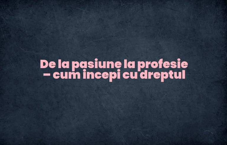 De la pasiune la profesie – cum incepi cu dreptul
