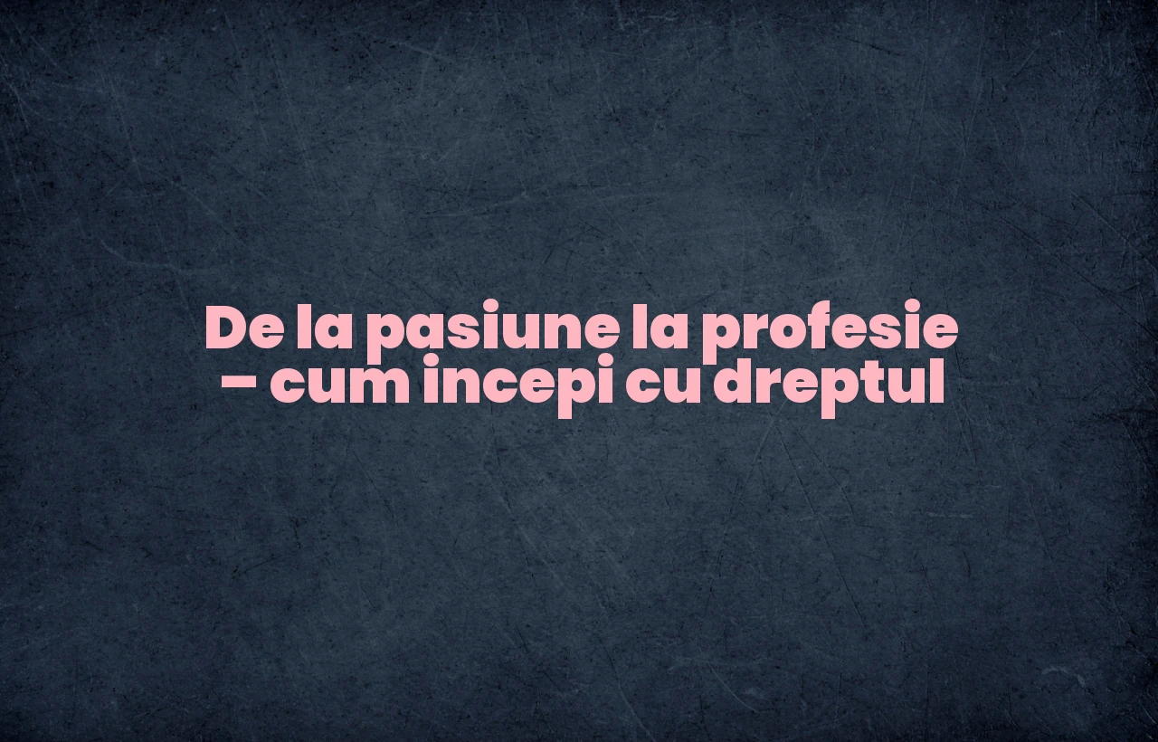 De la pasiune la profesie – cum incepi cu dreptul